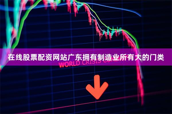 在线股票配资网站广东拥有制造业所有大的门类