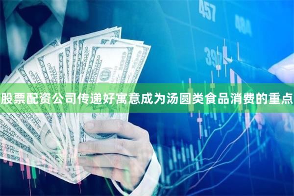 股票配资公司传递好寓意成为汤圆类食品消费的重点