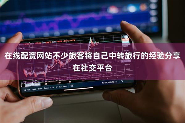 在线配资网站不少旅客将自己中转旅行的经验分享在社交平台