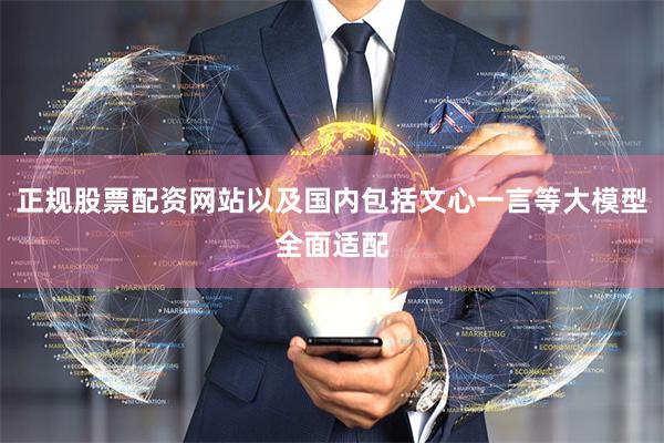 正规股票配资网站以及国内包括文心一言等大模型全面适配