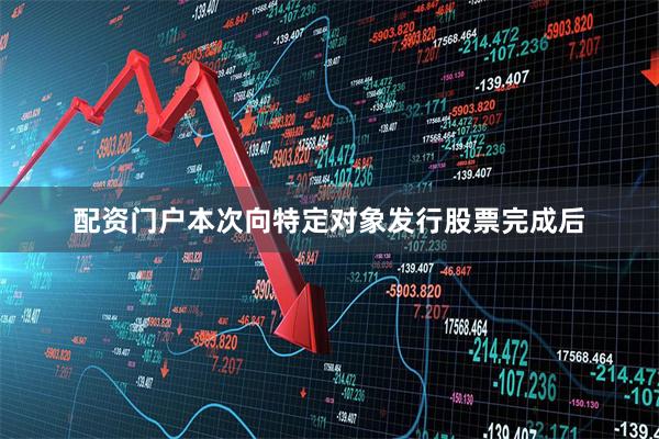 配资门户本次向特定对象发行股票完成后