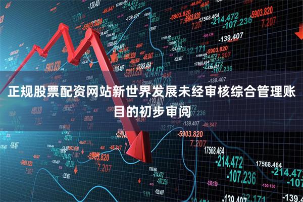 正规股票配资网站新世界发展未经审核综合管理账目的初步审阅