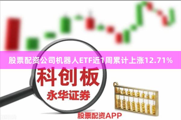 股票配资公司机器人ETF近1周累计上涨12.71%