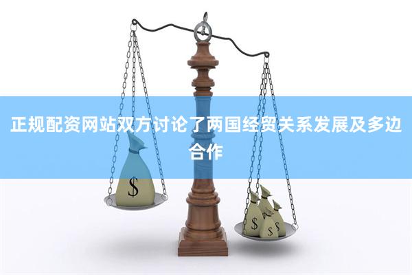 正规配资网站双方讨论了两国经贸关系发展及多边合作