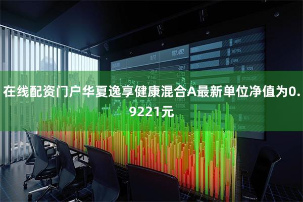 在线配资门户华夏逸享健康混合A最新单位净值为0.9221元