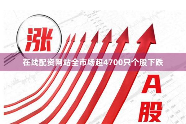 在线配资网站全市场超4700只个股下跌