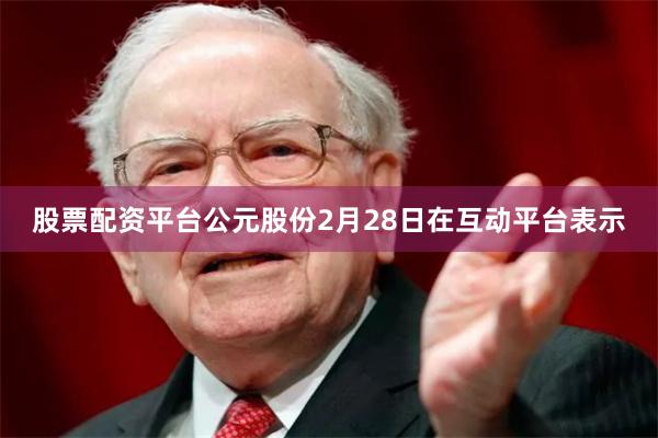 股票配资平台　　公元股份2月28日在互动平台表示