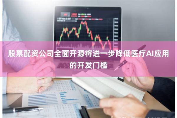 股票配资公司全面开源将进一步降低医疗AI应用的开发门槛