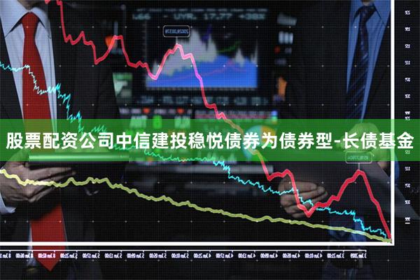 股票配资公司中信建投稳悦债券为债券型-长债基金