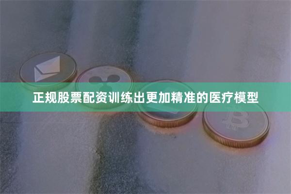 正规股票配资训练出更加精准的医疗模型