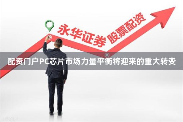 配资门户PC芯片市场力量平衡将迎来的重大转变