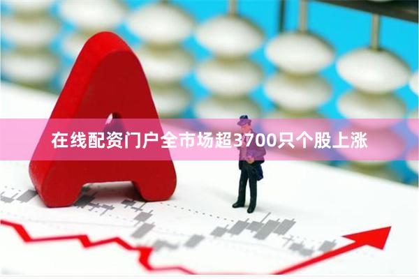 在线配资门户全市场超3700只个股上涨