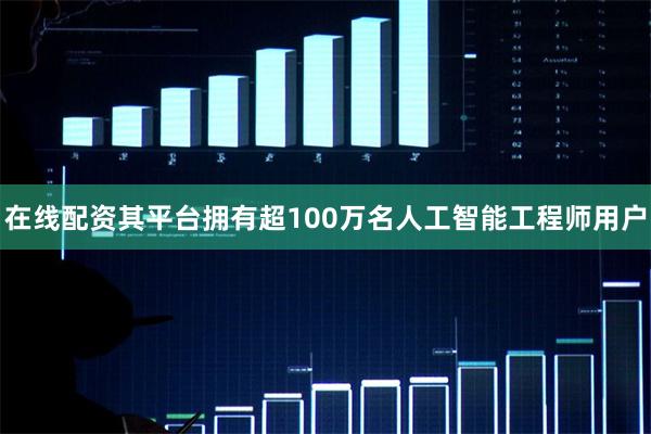在线配资其平台拥有超100万名人工智能工程师用户