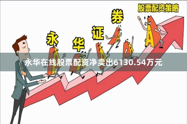 永华在线股票配资净卖出6130.54万元