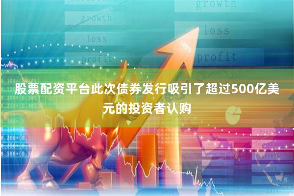 股票配资平台此次债券发行吸引了超过500亿美元的投资者认购