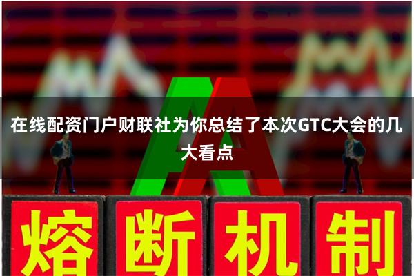 在线配资门户财联社为你总结了本次GTC大会的几大看点
