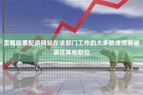 正规股票配资网站在该部门工作的大多数律师将被调往其他职位
