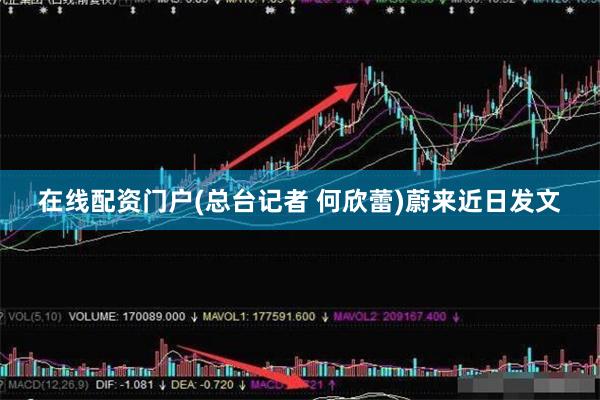 在线配资门户(总台记者 何欣蕾)蔚来近日发文
