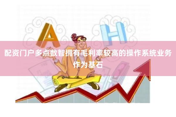 配资门户多点数智拥有毛利率较高的操作系统业务作为基石