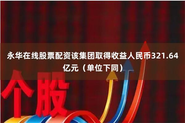 永华在线股票配资该集团取得收益人民币321.64亿元（单位下同）