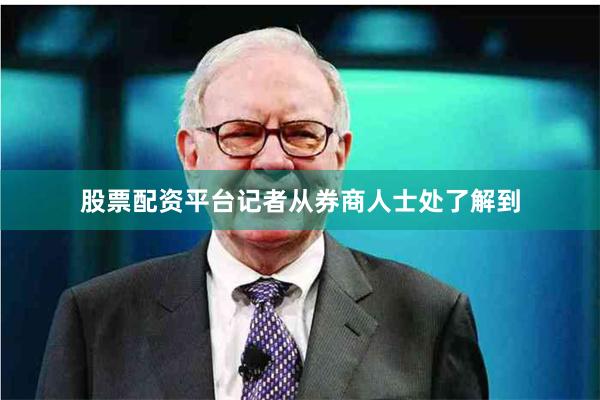 股票配资平台记者从券商人士处了解到