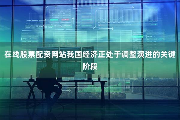 在线股票配资网站我国经济正处于调整演进的关键阶段