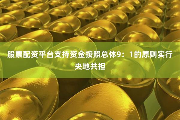 股票配资平台支持资金按照总体9：1的原则实行央地共担