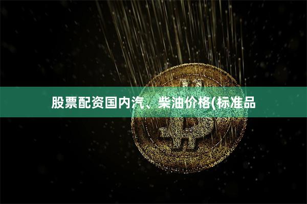股票配资国内汽、柴油价格(标准品