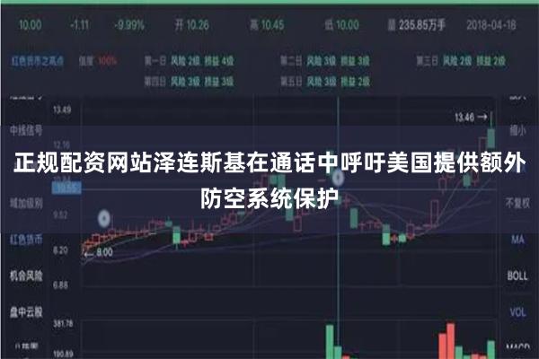 正规配资网站泽连斯基在通话中呼吁美国提供额外防空系统保护