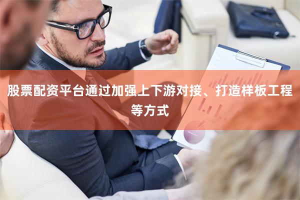股票配资平台通过加强上下游对接、打造样板工程等方式