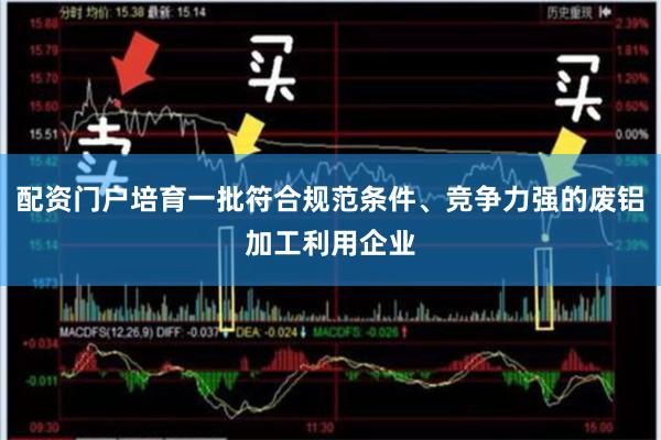 配资门户培育一批符合规范条件、竞争力强的废铝加工利用企业
