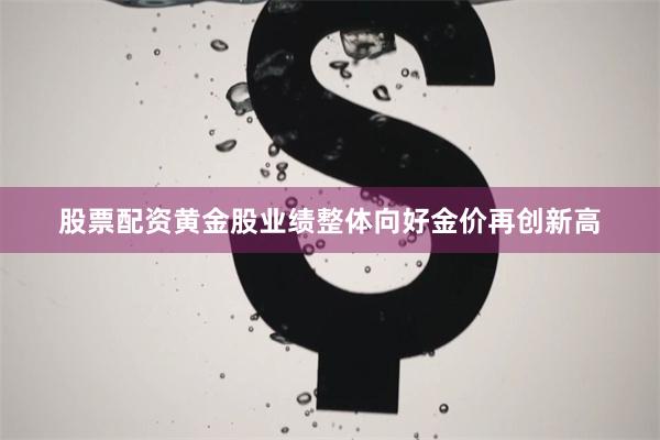 股票配资黄金股业绩整体向好金价再创新高