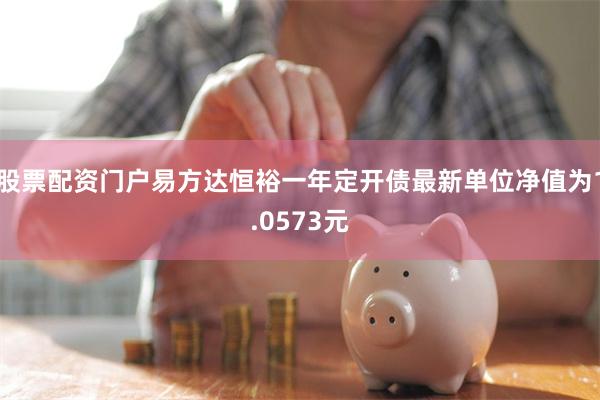 股票配资门户易方达恒裕一年定开债最新单位净值为1.0573元