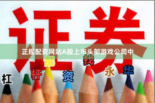 正规配资网站A股上市头部游戏公司中
