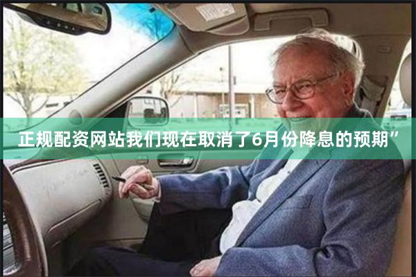 正规配资网站我们现在取消了6月份降息的预期”